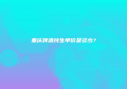 重庆啤酒纯生单价是多少？
