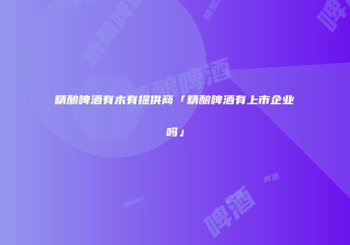 精酿啤酒有木有提供商「精酿啤酒有上市企业吗」