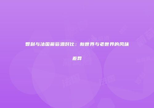 智利与法国葡萄酒对比：新世界与老世界的风味差异