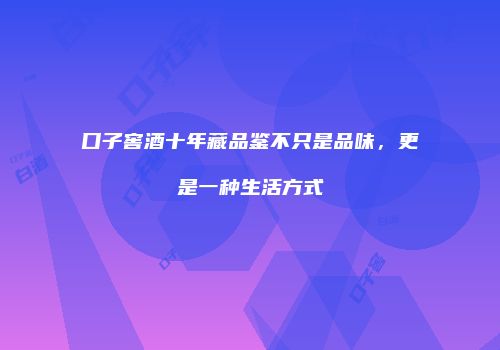 口子窖酒十年藏品鉴不只是品味，更是一种生活方式