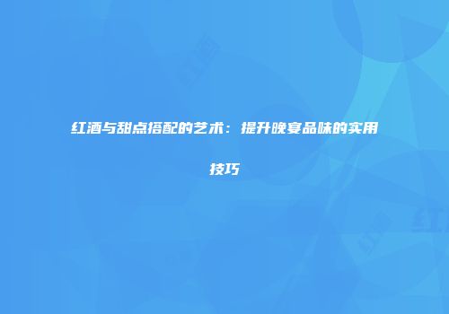 红酒与甜点搭配的艺术：提升晚宴品味的实用技巧