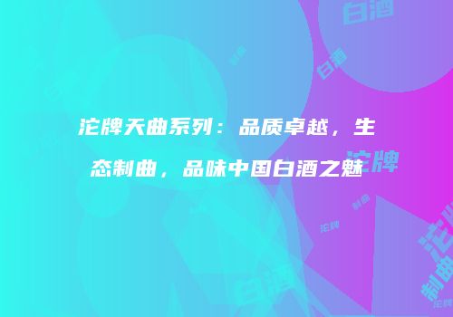 沱牌天曲系列：品质卓越，生态制曲，品味中国白酒之魅