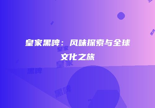 皇家黑啤：风味探索与全球文化之旅