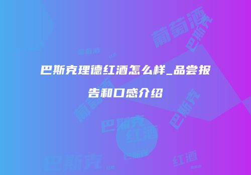巴斯克理德红酒怎么样_品尝报告和口感介绍