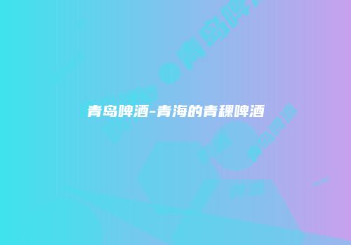 青岛啤酒-青海的青稞啤酒