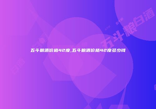五斗粮酒价格42度,五斗粮酒价格42度多少钱