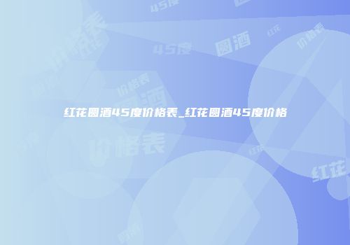 红花圆酒45度价格表_红花圆酒45度价格