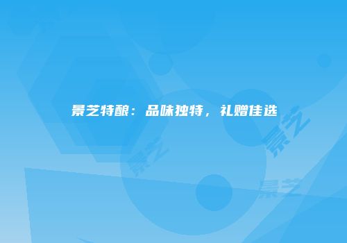 景芝特酿：品味独特，礼赠佳选