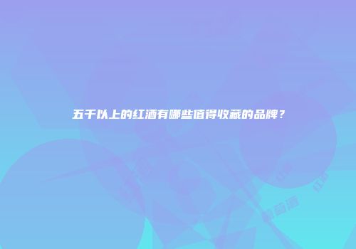 五千以上的红酒有哪些值得收藏的品牌？