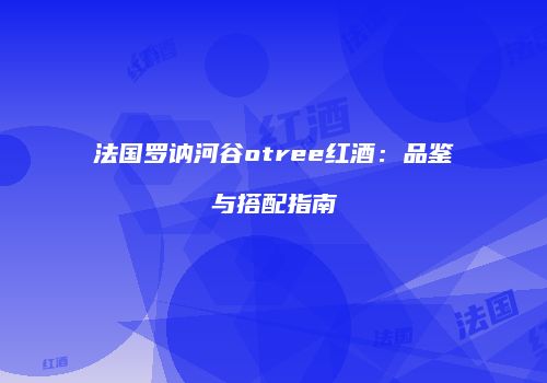 法国罗讷河谷otree红酒：品鉴与搭配指南