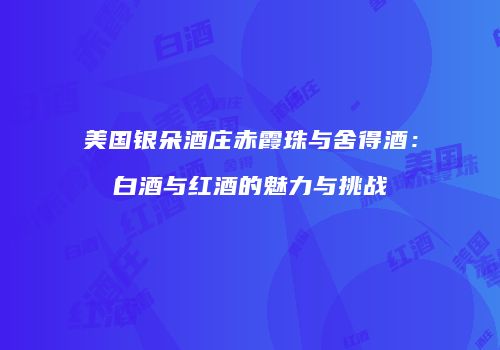 美国银朵酒庄赤霞珠与舍得酒：白酒与红酒的魅力与挑战