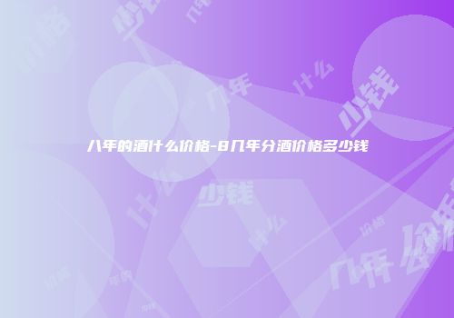 八年的酒什么价格-8几年分酒价格多少钱