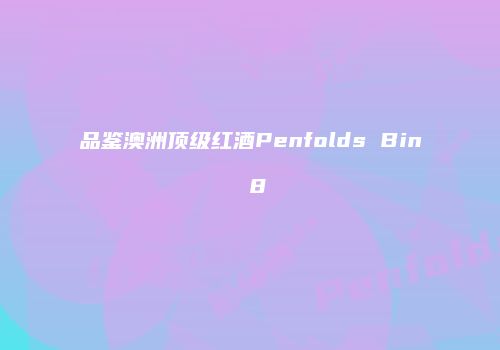 品鉴澳洲顶级红酒Penfolds Bin 8