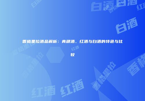 香格里拉酒品解析：青稞酒、红酒与白酒的特色与比较