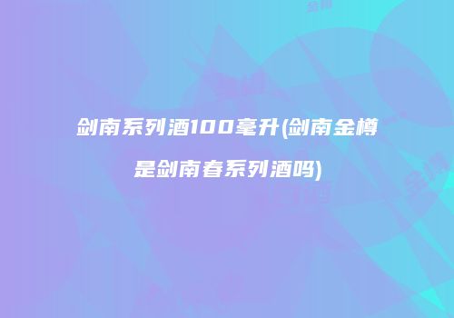 剑南系列酒100毫升(剑南金樽是剑南春系列酒吗)