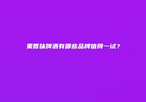 果香味啤酒有哪些品牌值得一试？
