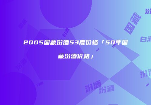 2005国藏汾酒53度价格「50年国藏汾酒价格」