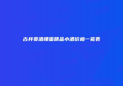 古井贡酒掼蛋精品小酒价格一览表