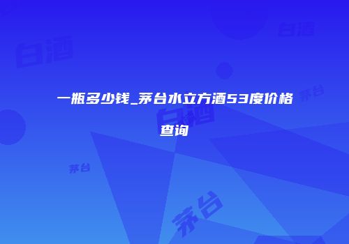 一瓶多少钱_茅台水立方酒53度价格查询