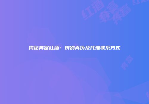 揭秘奔富红酒：辨别真伪及代理联系方式