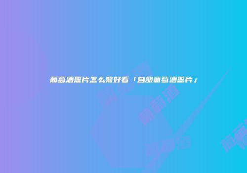 葡萄酒照片怎么照好看「自酿葡萄酒照片」