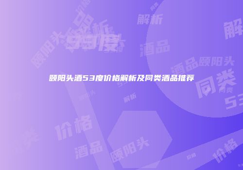 颐阳头酒53度价格解析及同类酒品推荐