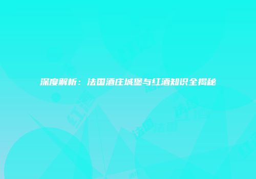 深度解析：法国酒庄城堡与红酒知识全揭秘
