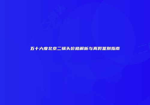 五十六度北京二锅头价格解析与真假鉴别指南