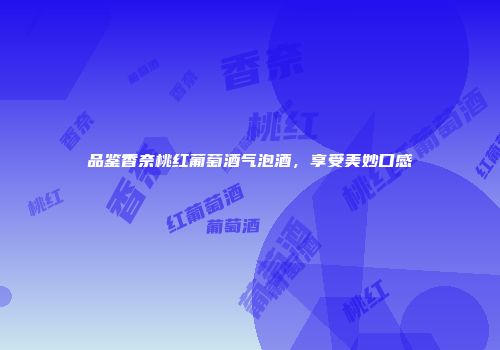 品鉴香奈桃红葡萄酒气泡酒，享受美妙口感