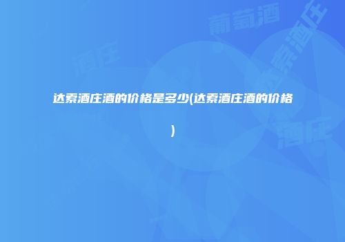 达索酒庄酒的价格是多少(达索酒庄酒的价格)
