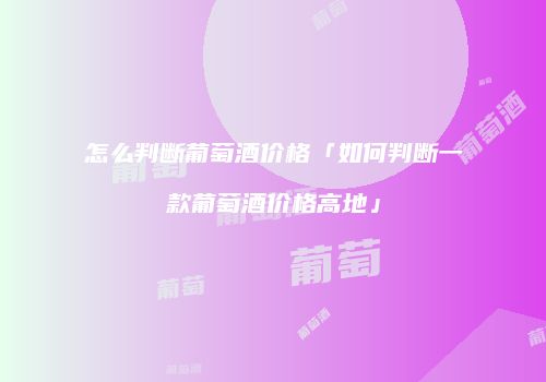 怎么判断葡萄酒价格「如何判断一款葡萄酒价格高地」