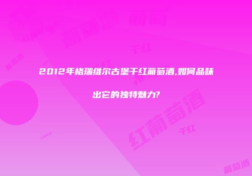 2012年格瑞维尔古堡干红葡萄酒,如何品味出它的独特魅力?