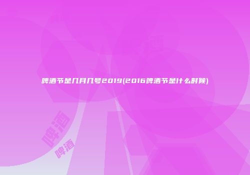 啤酒节是几月几号2019(2016啤酒节是什么时候)