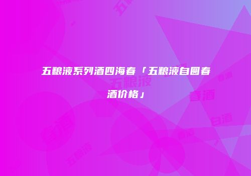 五粮液系列酒四海春「五粮液自圆春酒价格」