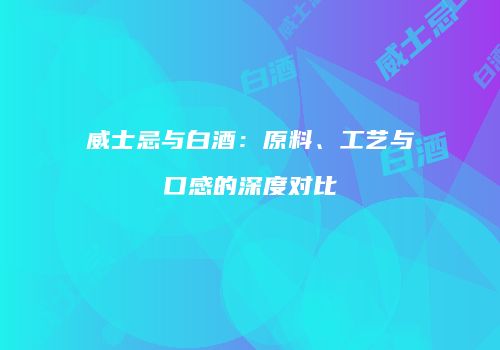 威士忌与白酒：原料、工艺与口感的深度对比