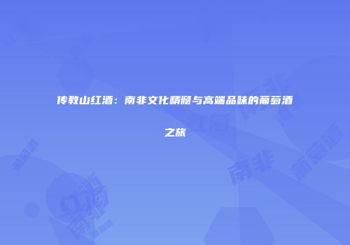 传教山红酒：南非文化精髓与高端品味的葡萄酒之旅
