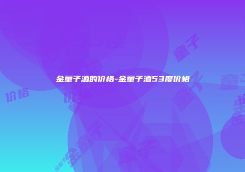 金童子酒的价格-金童子酒53度价格