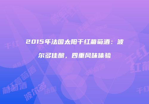 2015年法国太阳干红葡萄酒：波尔多佳酿，四重风味体验