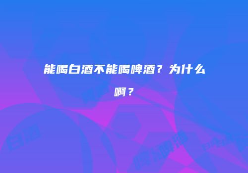 能喝白酒不能喝啤酒？为什么啊？
