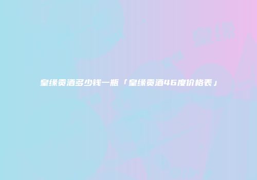 皇缘贡酒多少钱一瓶「皇缘贡酒46度价格表」