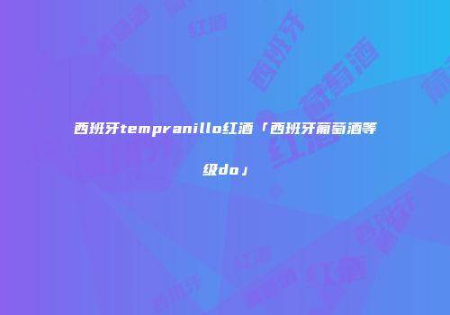 西班牙tempranillo红酒「西班牙葡萄酒等级do」