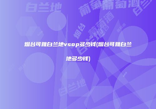 烟台可雅白兰地vsop多少钱(烟台可雅白兰地多少钱)