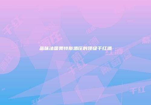 品味法国奥特斯酒庄的顶级干红酒