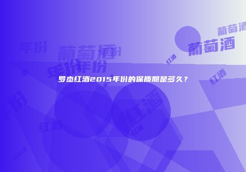 罗杰红酒2015年份的保质期是多久？