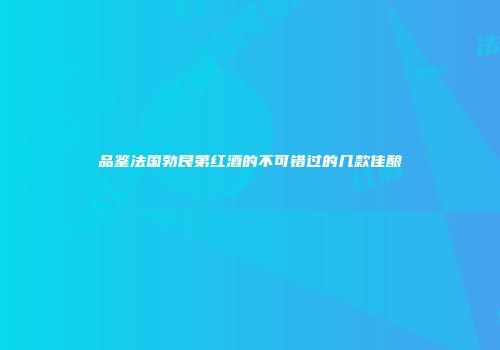 品鉴法国勃艮第红酒的不可错过的几款佳酿