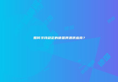 如何寻找稳定的德国啤酒供应商？