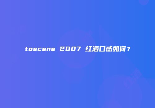 toscana 2007 红酒口感如何？