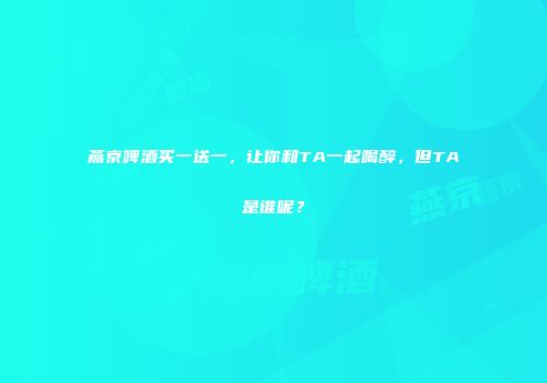 燕京啤酒买一送一，让你和TA一起喝醉，但TA是谁呢？