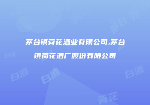 茅台镇荷花酒业有限公司,茅台镇荷花酒厂股份有限公司
