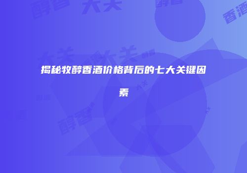 揭秘牧醇香酒价格背后的七大关键因素